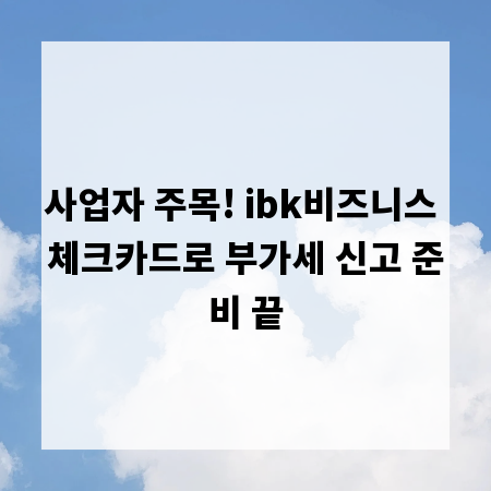 사업자 주목! ibk비즈니스 체크카드로 부가세 신고 준비 끝
