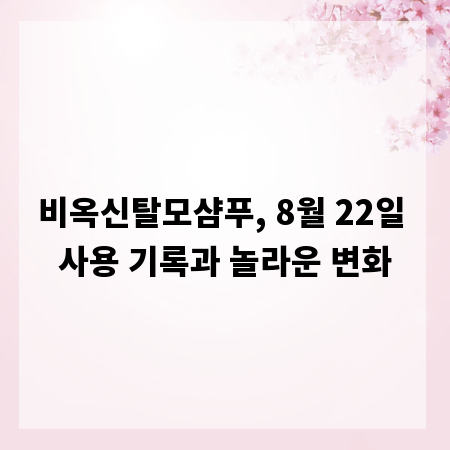 비옥신탈모샴푸, 8월 22일 사용 기록과 놀라운 변화