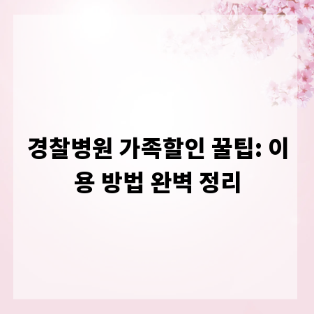 경찰병원 가족할인 꿀팁: 이용 방법 완벽 정리