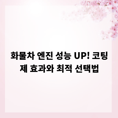 화물차 엔진 성능 UP! 코팅제 효과와 최적 선택법