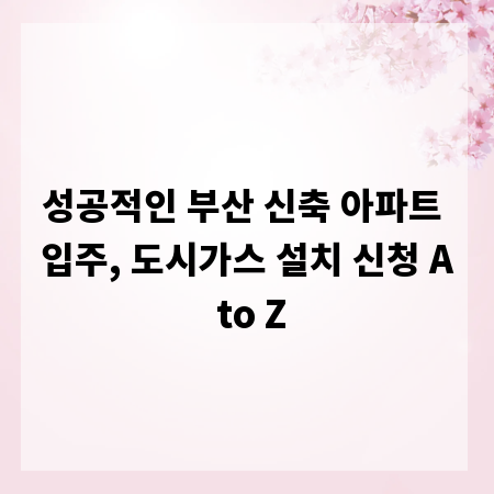 성공적인 부산 신축 아파트 입주, 도시가스 설치 신청 A to Z