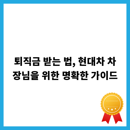 퇴직금 받는 법, 현대차 차장님을 위한 명확한 가이드