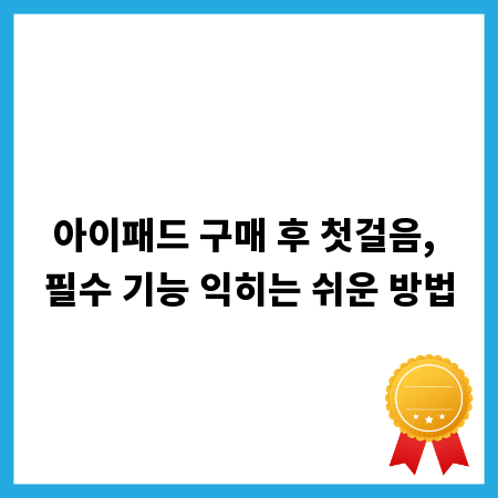 아이패드 구매 후 첫걸음, 필수 기능 익히는 쉬운 방법