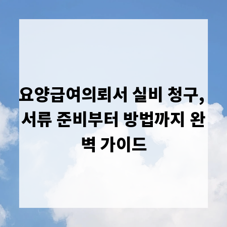 요양급여의뢰서 실비 청구, 서류 준비부터 방법까지 완벽 가이드