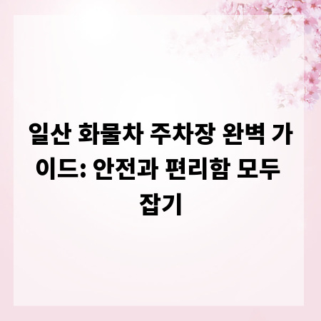 일산 화물차 주차장 완벽 가이드: 안전과 편리함 모두 잡기
