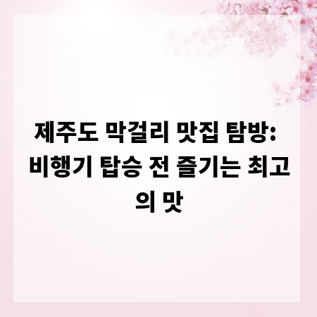 제주도 막걸리 맛집 탐방: 비행기 탑승 전 즐기는 최고의 맛