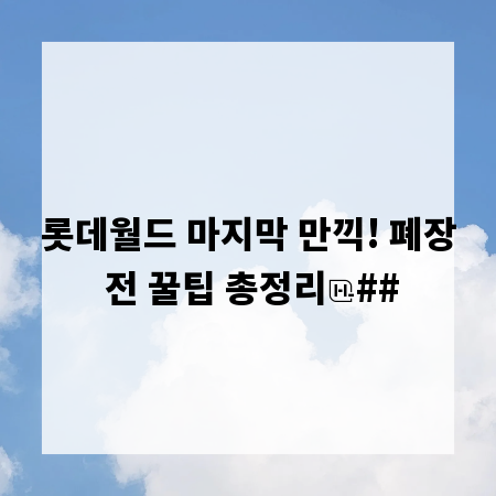 롯데월드 마지막 만끽! 폐장 전 꿀팁 총정리
##