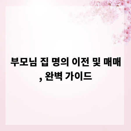 부모님 집 명의 이전 및 매매, 완벽 가이드