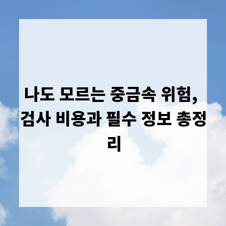 나도 모르는 중금속 위험, 검사 비용과 필수 정보 총정리