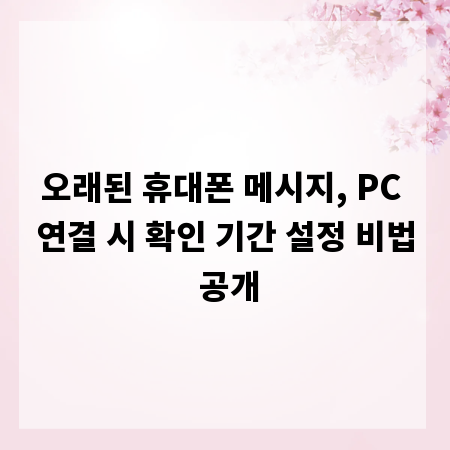 오래된 휴대폰 메시지, PC 연결 시 확인 기간 설정 비법 공개