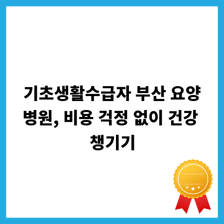 기초생활수급자 부산 요양병원, 비용 걱정 없이 건강 챙기기