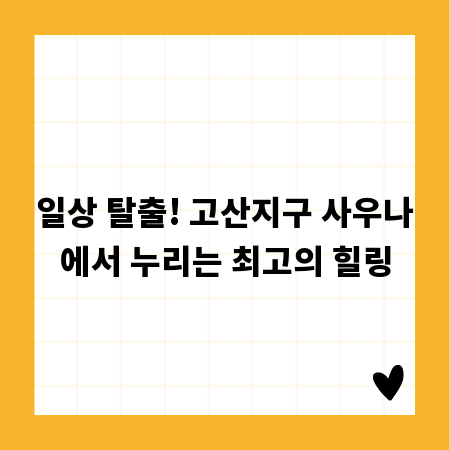 일상 탈출! 고산지구 사우나에서 누리는 최고의 힐링