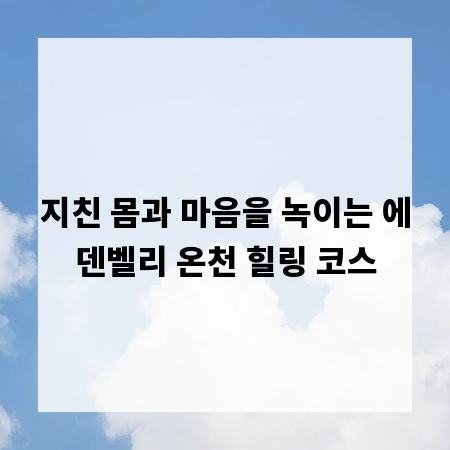 지친 몸과 마음을 녹이는 에덴벨리 온천 힐링 코스