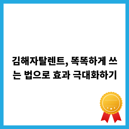 김해자탈렌트, 똑똑하게 쓰는 법으로 효과 극대화하기