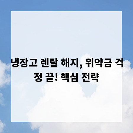 냉장고 렌탈 해지, 위약금 걱정 끝! 핵심 전략