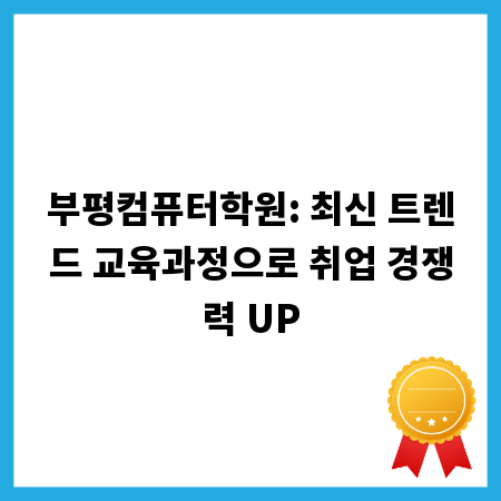 부평컴퓨터학원: 최신 트렌드 교육과정으로 취업 경쟁력 UP