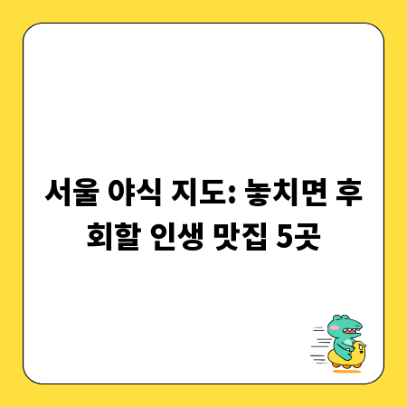 서울 야식 지도: 놓치면 후회할 인생 맛집 5곳