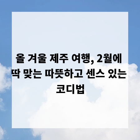 올 겨울 제주 여행, 2월에 딱 맞는 따뜻하고 센스 있는 코디법
