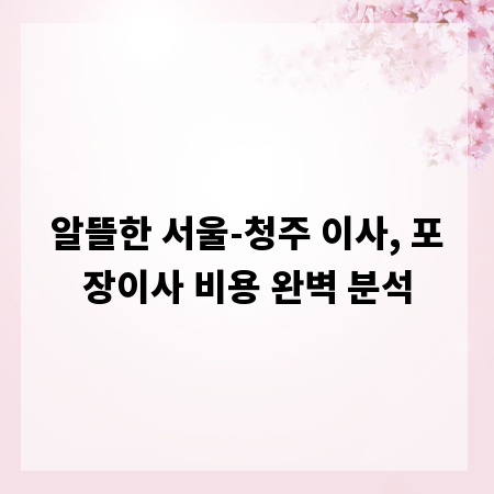 알뜰한 서울-청주 이사, 포장이사 비용 완벽 분석