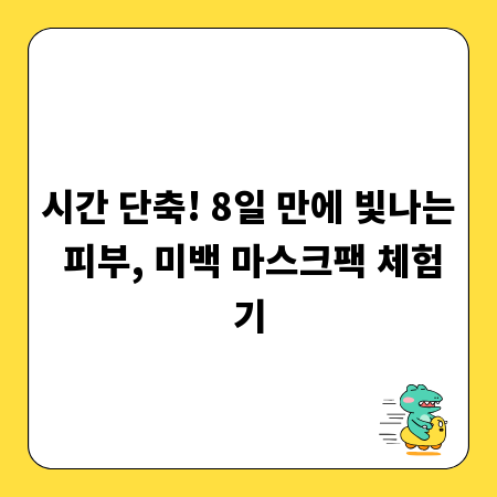 시간 단축! 8일 만에 빛나는 피부, 미백 마스크팩 체험기