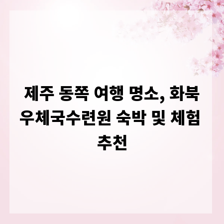 제주 동쪽 여행 명소, 화북우체국수련원 숙박 및 체험 추천