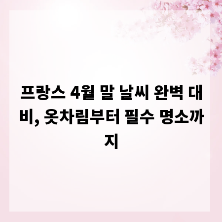 프랑스 4월 말 날씨 완벽 대비, 옷차림부터 필수 명소까지