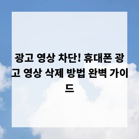 광고 영상 차단! 휴대폰 광고 영상 삭제 방법 완벽 가이드