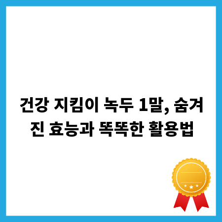 건강 지킴이 녹두 1말, 숨겨진 효능과 똑똑한 활용법