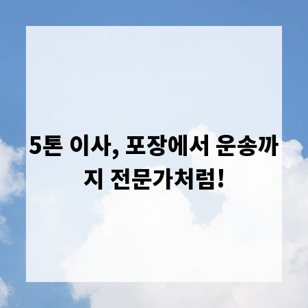 5톤 이사, 포장에서 운송까지 전문가처럼!