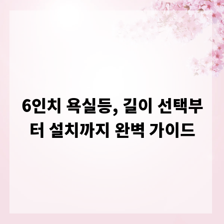 6인치 욕실등, 길이 선택부터 설치까지 완벽 가이드