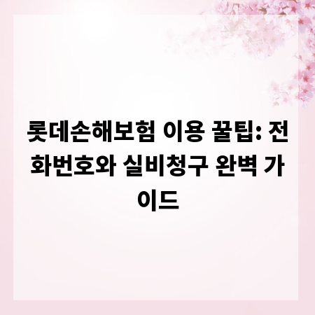 롯데손해보험 이용 꿀팁: 전화번호와 실비청구 완벽 가이드