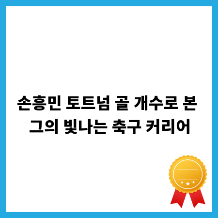 손흥민 토트넘 골 개수로 본 그의 빛나는 축구 커리어