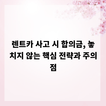 렌트카 사고 시 합의금, 놓치지 않는 핵심 전략과 주의점