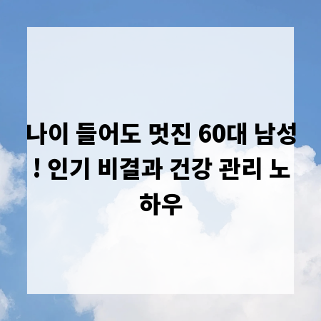 나이 들어도 멋진 60대 남성! 인기 비결과 건강 관리 노하우