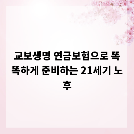 교보생명 연금보험으로 똑똑하게 준비하는 21세기 노후