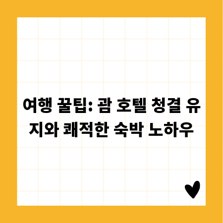 여행 꿀팁: 괌 호텔 청결 유지와 쾌적한 숙박 노하우