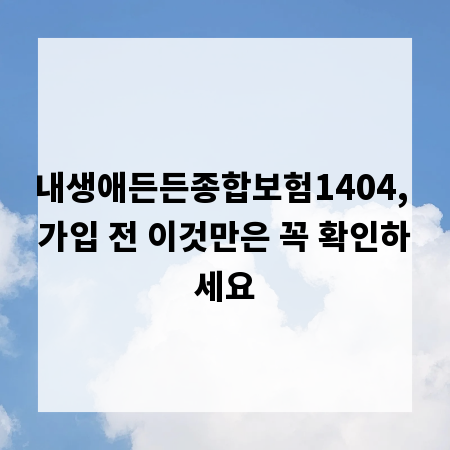 내생애든든종합보험1404, 가입 전 이것만은 꼭 확인하세요