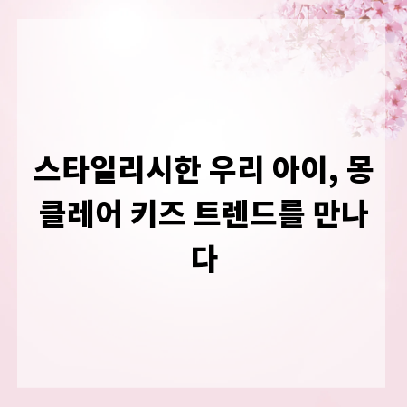 스타일리시한 우리 아이, 몽클레어 키즈 트렌드를 만나다