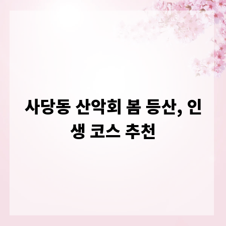 사당동 산악회 봄 등산, 인생 코스 추천