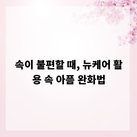 속이 불편할 때, 뉴케어 활용 속 아픔 완화법
