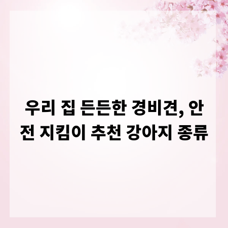 우리 집 든든한 경비견, 안전 지킴이 추천 강아지 종류