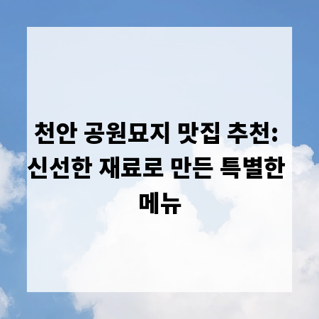 천안 공원묘지 맛집 추천: 신선한 재료로 만든 특별한 메뉴