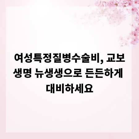 여성특정질병수술비, 교보생명 뉴생생으로 든든하게 대비하세요