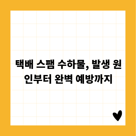 택배 스팸 수하물, 발생 원인부터 완벽 예방까지
