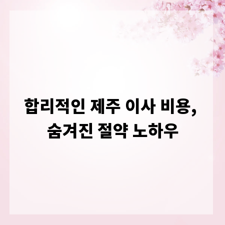 합리적인 제주 이사 비용, 숨겨진 절약 노하우