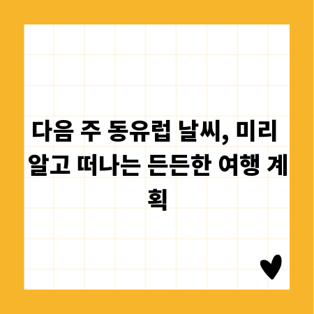 다음 주 동유럽 날씨, 미리 알고 떠나는 든든한 여행 계획
