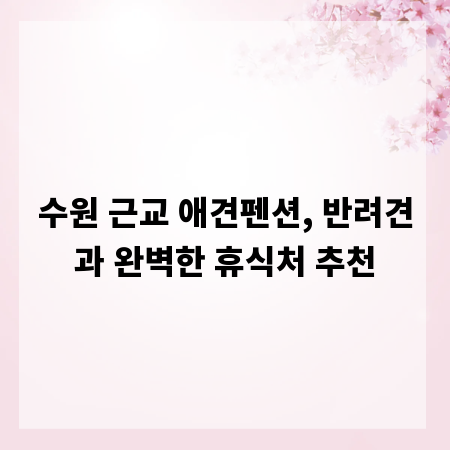 수원 근교 애견펜션, 반려견과 완벽한 휴식처 추천