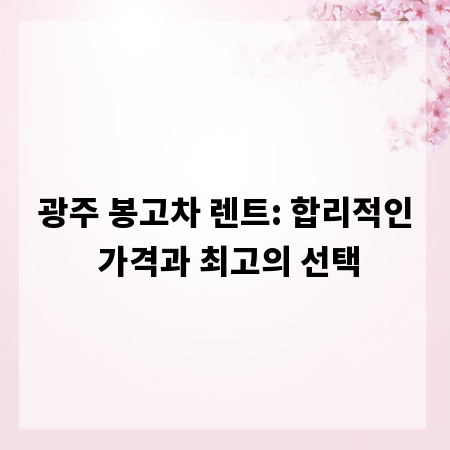 광주 봉고차 렌트: 합리적인 가격과 최고의 선택