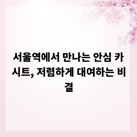 서울역에서 만나는 안심 카시트, 저렴하게 대여하는 비결