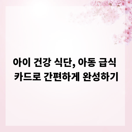 아이 건강 식단, 아동 급식 카드로 간편하게 완성하기